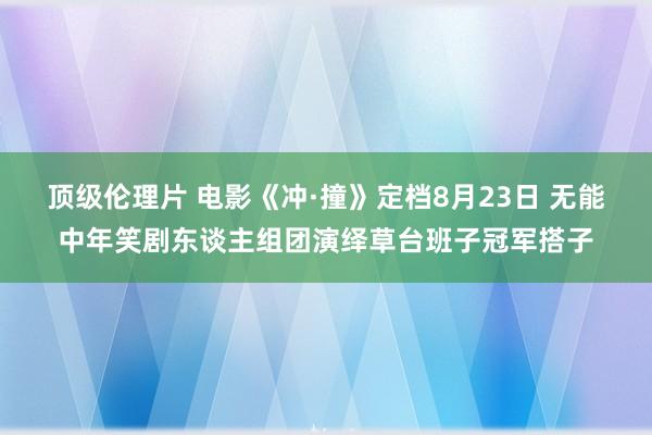 顶级伦理片 电影《冲·撞》定档8月23日 无能中年笑剧东谈主组团演绎草台班子冠军搭子