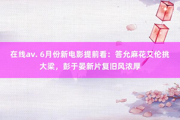 在线av. 6月份新电影提前看：答允麻花艾伦挑大梁，彭于晏新片复旧风浓厚