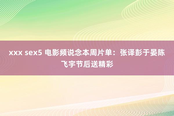 xxx sex5 电影频说念本周片单：张译彭于晏陈飞宇节后送精彩