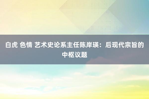 白虎 色情 艺术史论系主任陈岸瑛：后现代宗旨的中枢议题