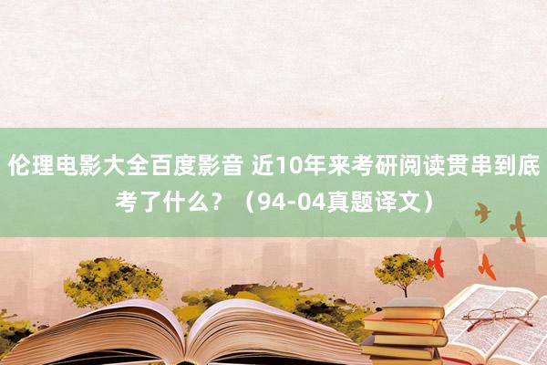 伦理电影大全百度影音 近10年来考研阅读贯串到底考了什么？（94-04真题译文）