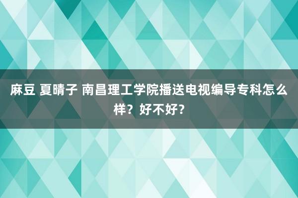 麻豆 夏晴子 南昌理工学院播送电视编导专科怎么样？好不好？