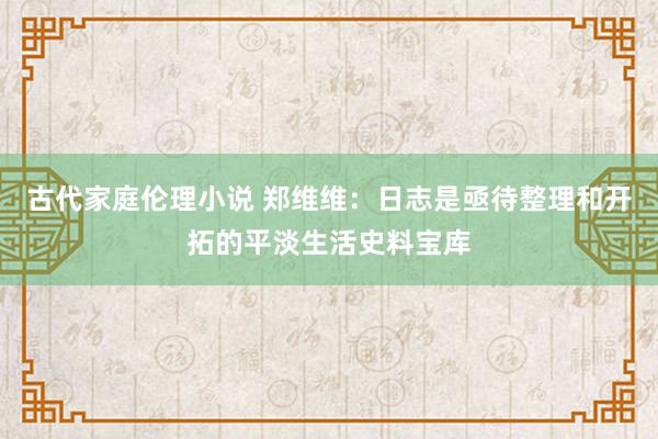 古代家庭伦理小说 郑维维：日志是亟待整理和开拓的平淡生活史料宝库