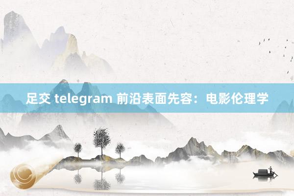 足交 telegram 前沿表面先容：电影伦理学