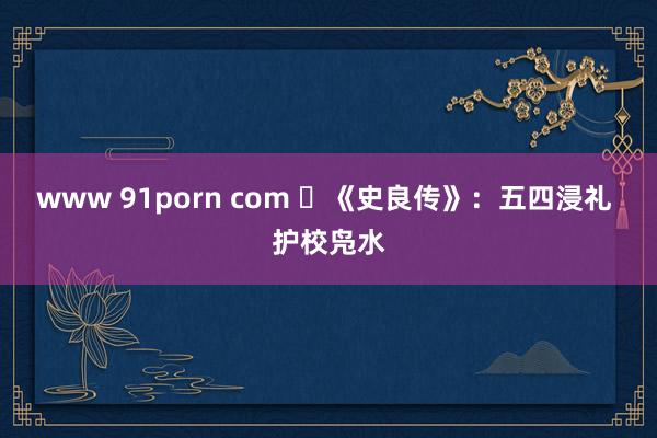 www 91porn com ​《史良传》：五四浸礼 护校凫水