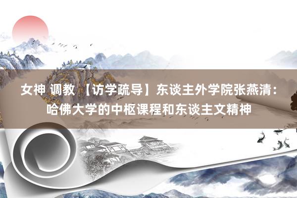 女神 调教 【访学疏导】东谈主外学院张燕清：哈佛大学的中枢课程和东谈主文精神