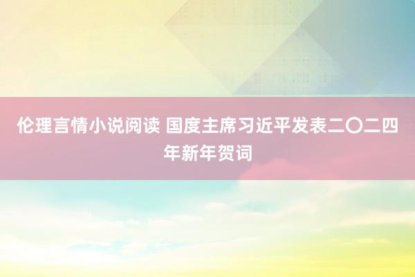 伦理言情小说阅读 国度主席习近平发表二〇二四年新年贺词