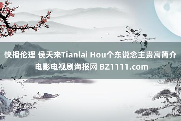 快播伦理 侯天来Tianlai Hou个东说念主贵寓简介 电影电视剧海报网 BZ1111.com