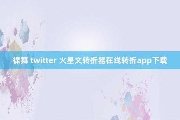 裸舞 twitter 火星文转折器在线转折app下载