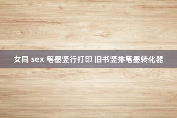 女同 sex 笔墨竖行打印 旧书竖排笔墨转化器