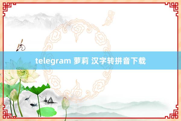 telegram 萝莉 汉字转拼音下载