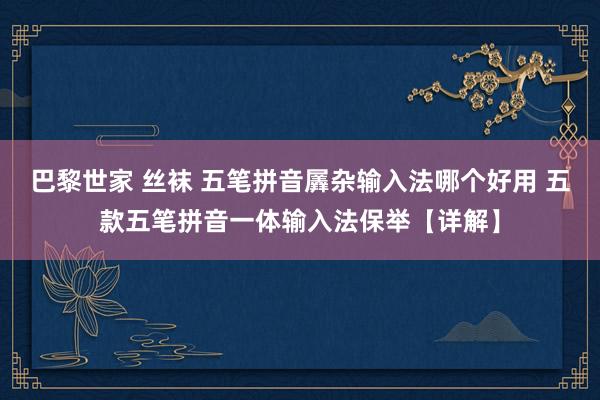 巴黎世家 丝袜 五笔拼音羼杂输入法哪个好用 五款五笔拼音一体输入法保举【详解】