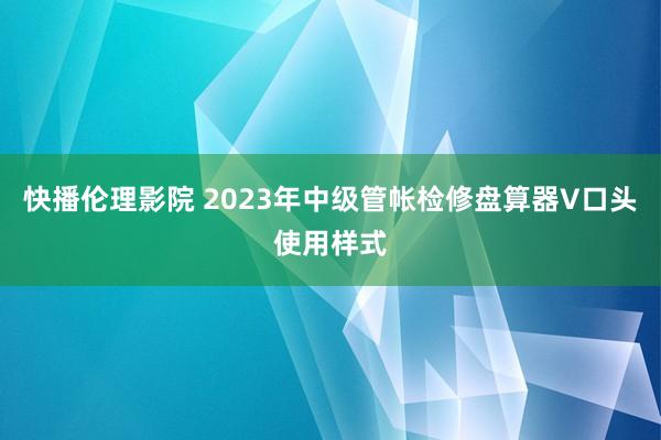 快播伦理影院 2023年中级管帐检修盘算器V口头使用样式