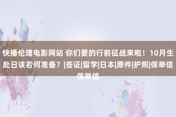 快播伦理电影网站 你们要的行前征战来啦！10月生赴日该若何准备？|签证|留学|日本|原件|护照|保举信