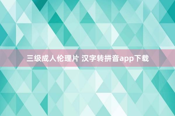 三级成人伦理片 汉字转拼音app下载