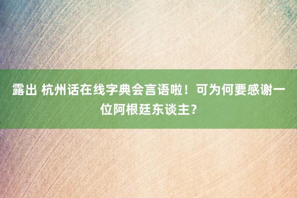 露出 杭州话在线字典会言语啦！可为何要感谢一位阿根廷东谈主？