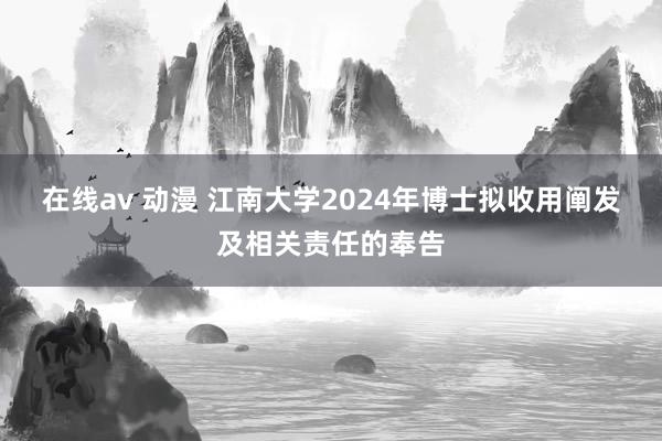 在线av 动漫 江南大学2024年博士拟收用阐发及相关责任的奉告