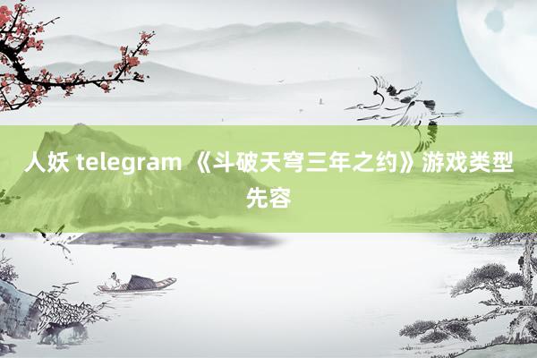 人妖 telegram 《斗破天穹三年之约》游戏类型先容