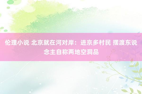 伦理小说 北京就在河对岸：进京多村民 摆渡东说念主自称两地空洞品