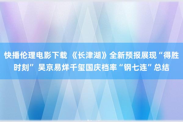 快播伦理电影下载 《长津湖》全新预报展现“得胜时刻” 吴京易烊千玺国庆档率“钢七连”总结