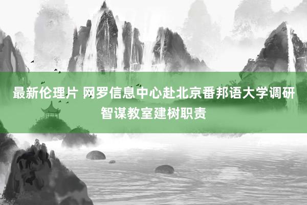 最新伦理片 网罗信息中心赴北京番邦语大学调研智谋教室建树职责