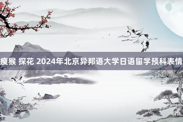 瘦猴 探花 2024年北京异邦语大学日语留学预科表情