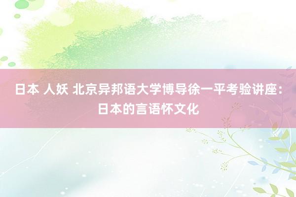 日本 人妖 北京异邦语大学博导徐一平考验讲座：日本的言语怀文化