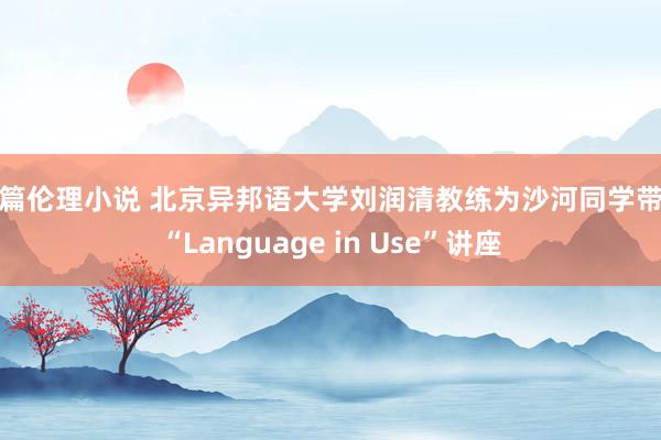 短篇伦理小说 北京异邦语大学刘润清教练为沙河同学带来“Language in Use”讲座