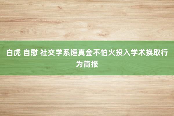 白虎 自慰 社交学系锤真金不怕火投入学术换取行为简报