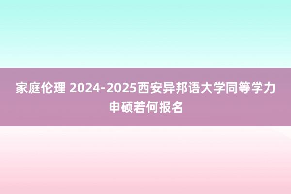 家庭伦理 2024-2025西安异邦语大学同等学力申硕若何报名