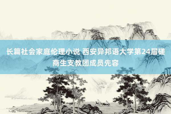 长篇社会家庭伦理小说 西安异邦语大学第24届磋商生支教团成员先容