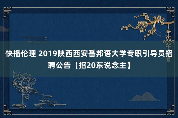 快播伦理 2019陕西西安番邦语大学专职引导员招聘公告【招20东说念主】